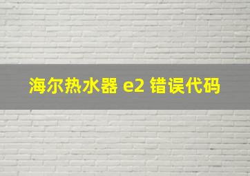 海尔热水器 e2 错误代码